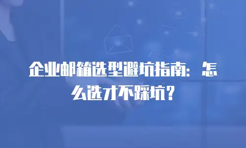 企业邮箱选型避坑指南：怎么选才不踩坑？