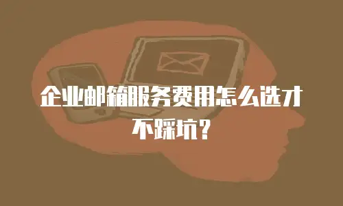 企业邮箱服务费用怎么选才不踩坑？