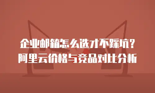 企业邮箱怎么选才不踩坑？阿里云价格与竞品对比分析