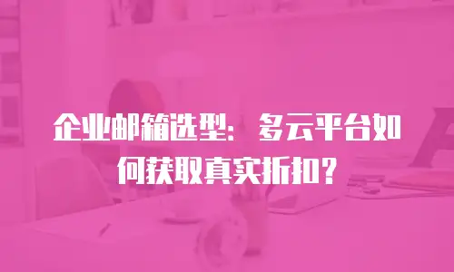 企业邮箱选型：多云平台如何获取真实折扣？