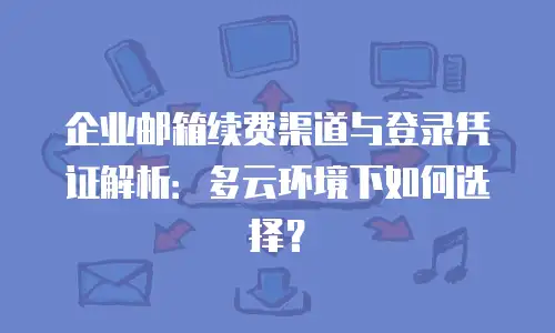 企业邮箱续费渠道与登录凭证解析：多云环境下如何选择？