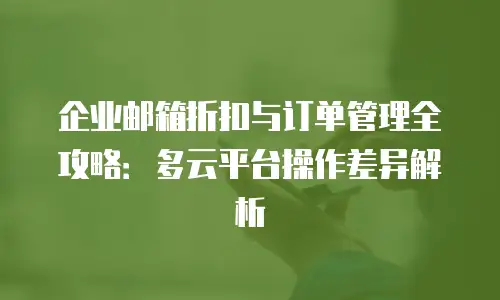 企业邮箱折扣与订单管理全攻略：多云平台操作差异解析