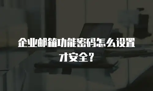 企业邮箱功能密码怎么设置才安全?