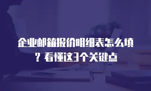 企业邮箱报价明细表怎么填？看懂这3个关键点