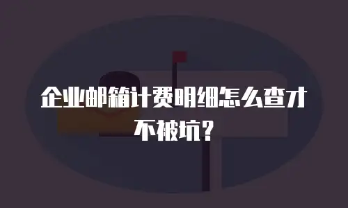 企业邮箱计费明细怎么查才不被坑？