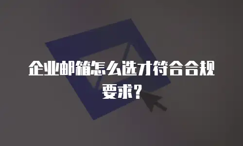 企业邮箱怎么选才符合合规要求?