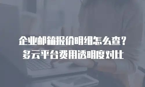 企业邮箱报价明细怎么查?多云平台费用透明度对比