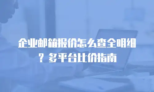 企业邮箱报价怎么查全明细？多平台比价指南