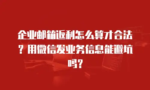 企业邮箱返利怎么算才合法？用微信发业务信息能避坑吗？