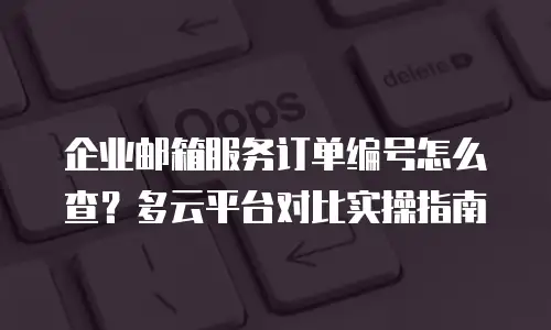 企业邮箱服务订单编号怎么查?多云平台对比实操指南