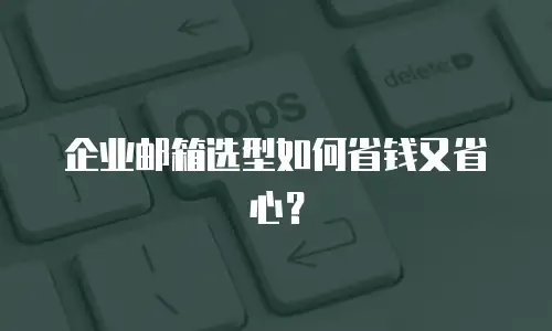 企业邮箱选型如何省钱又省心?