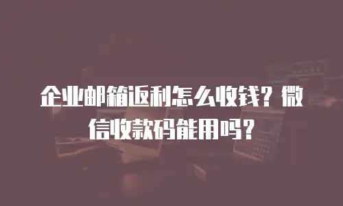 企业邮箱返利怎么收钱？微信收款码能用吗？