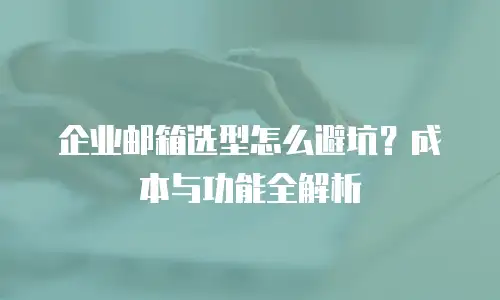 企业邮箱选型怎么避坑？成本与功能全解析