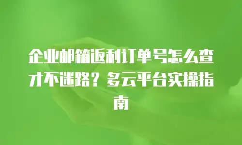 企业邮箱返利订单号怎么查才不迷路？多云平台实操指南