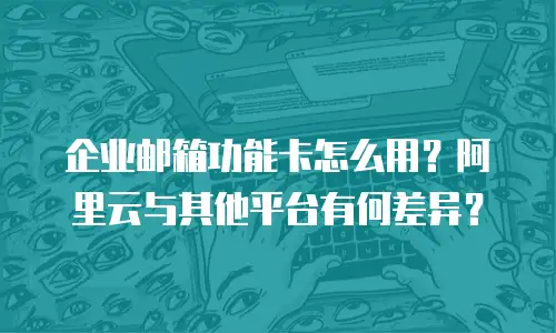 企业邮箱功能卡怎么用？阿里云与其他平台有何差异？
