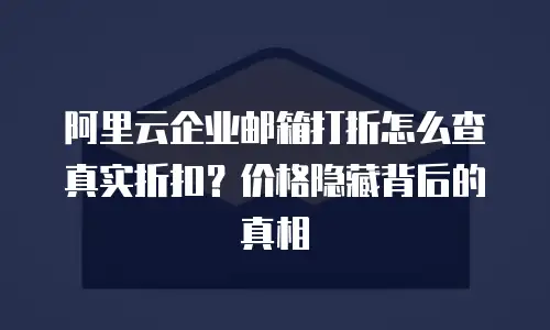 阿里云企业邮箱打折怎么查真实折扣?价格隐藏背后的真相