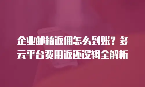 企业邮箱返佣怎么到账？多云平台费用返还逻辑全解析