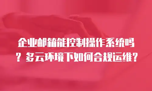 企业邮箱能控制操作系统吗？多云环境下如何合规运维？