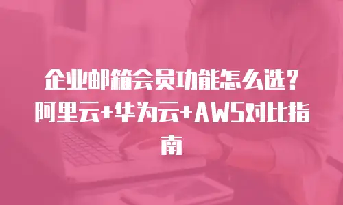 企业邮箱会员功能怎么选？阿里云+华为云+AWS对比指南
