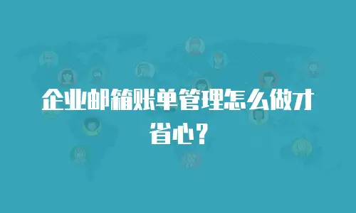企业邮箱账单管理怎么做才省心？