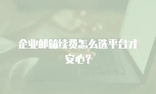 企业邮箱续费怎么选平台才安心?