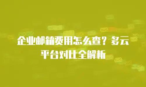 企业邮箱费用怎么查?多云平台对比全解析