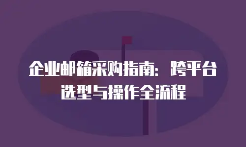 企业邮箱采购指南:跨平台选型与操作全流程