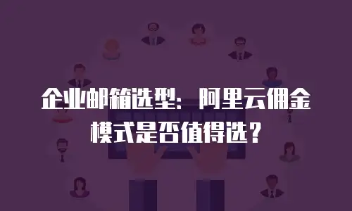 企业邮箱选型：阿里云佣金模式是否值得选？