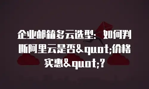 企业邮箱多云选型：如何判断阿里云是否"价格实惠"？