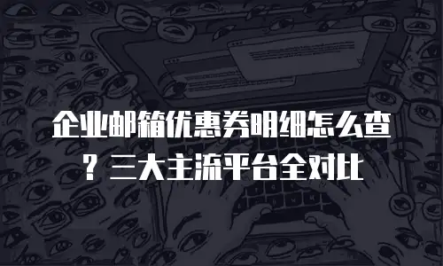 企业邮箱优惠券明细怎么查？三大主流平台全对比