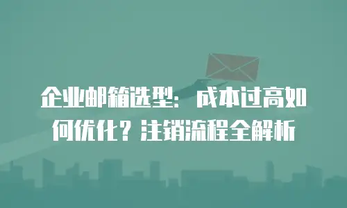 企业邮箱选型：成本过高如何优化？注销流程全解析