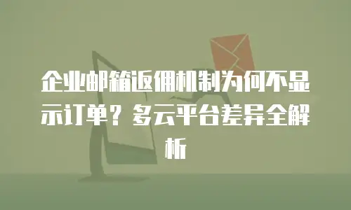 企业邮箱返佣机制为何不显示订单?多云平台差异全解析