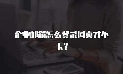 企业邮箱怎么登录网页才不卡？