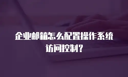 企业邮箱怎么配置操作系统访问控制？