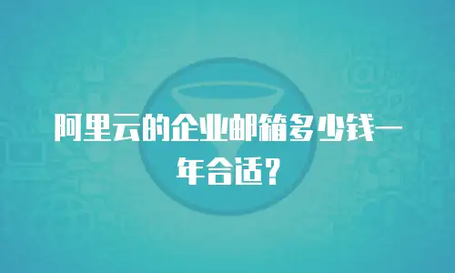 阿里云的企业邮箱多少钱一年合适？