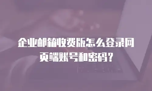 企业邮箱收费版怎么登录网页端账号和密码？