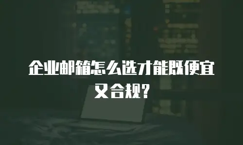 企业邮箱怎么选才能既便宜又合规?