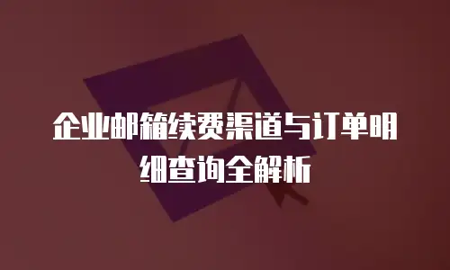 企业邮箱续费渠道与订单明细查询全解析
