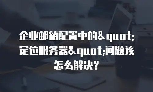 企业邮箱配置中的"定位服务器"问题该怎么解决?