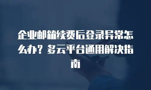 企业邮箱续费后登录异常怎么办？多云平台通用解决指南