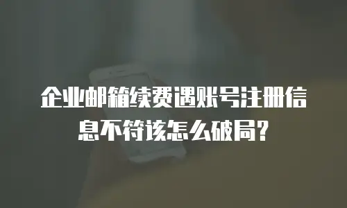 企业邮箱续费遇账号注册信息不符该怎么破局？