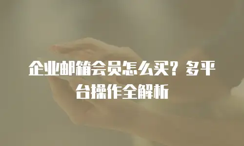 企业邮箱会员怎么买?多平台操作全解析