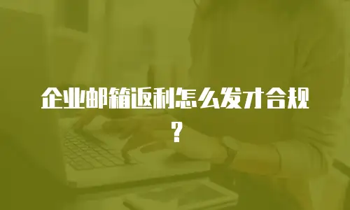 企业邮箱返利怎么发才合规？