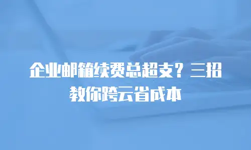 企业邮箱续费总超支？三招教你跨云省成本