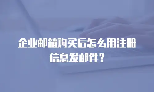 企业邮箱购买后怎么用注册信息发邮件？