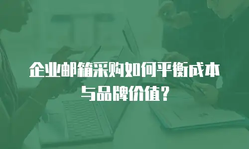 企业邮箱采购如何平衡成本与品牌价值？