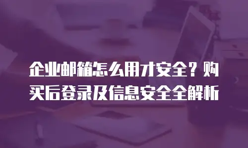企业邮箱怎么用才安全？购买后登录及信息安全全解析