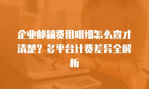 企业邮箱费用明细怎么查才清楚？多平台计费差异全解析
