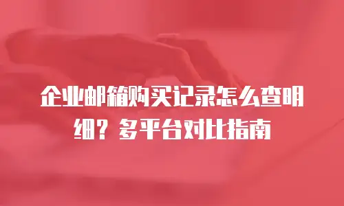 企业邮箱购买记录怎么查明细？多平台对比指南