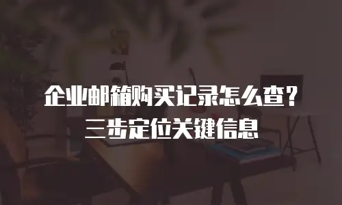 企业邮箱购买记录怎么查？三步定位关键信息